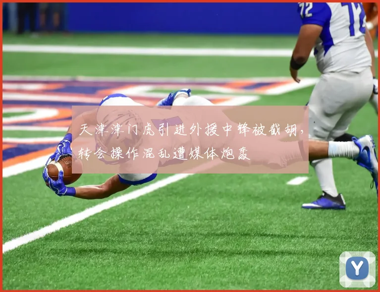 天津津门虎引进外援中锋被截胡,转会操作混乱遭媒体炮轰