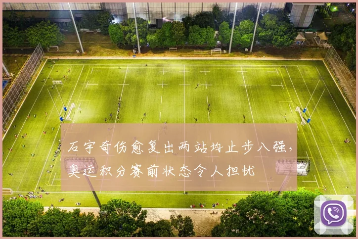石宇奇伤愈复出两站均止步八强，奥运积分赛前状态令人担忧