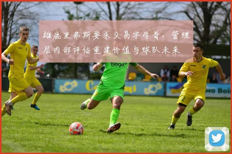 雄鹿里弗斯要求交易字母哥,管理层内部评估重建价值与球队未来