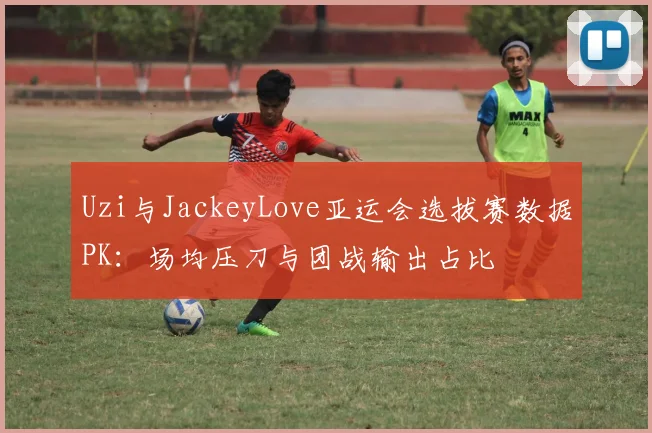 Uzi与JackeyLove亚运会选拔赛数据PK：场均压刀与团战输出占比