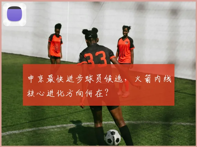 申京最快进步球员候选,火箭内线核心进化方向何在?