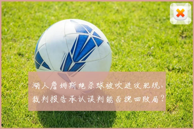 湖人詹姆斯绝杀球被吹进攻犯规,裁判报告承认误判能否挽回败局?