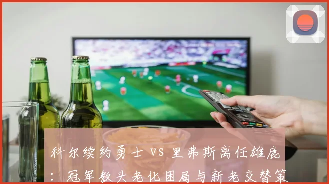 科尔续约勇士 vs 里弗斯离任雄鹿:冠军教头老化困局与新老交替策略