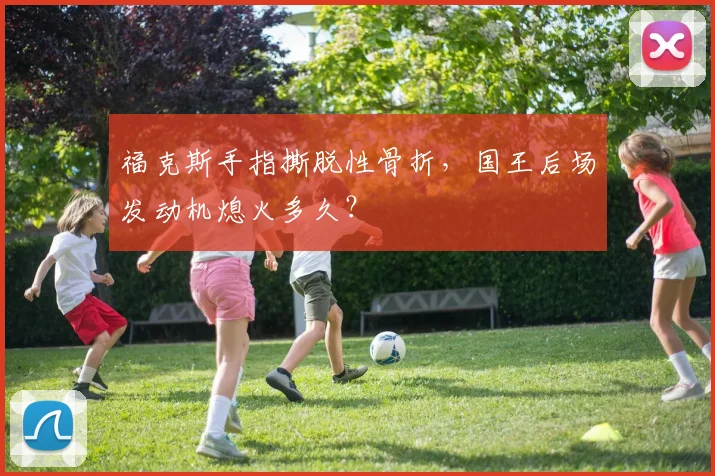 福克斯手指撕脱性骨折,国王后场发动机熄火多久?