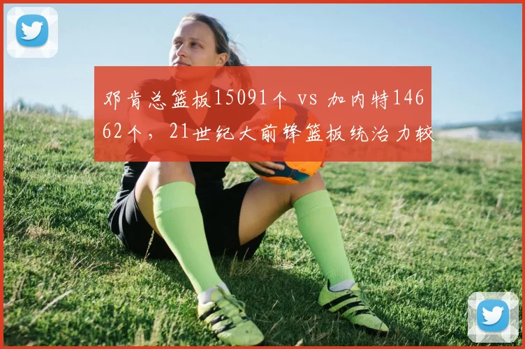 邓肯总篮板15091个 vs 加内特14662个,21世纪大前锋篮板统治力较量。