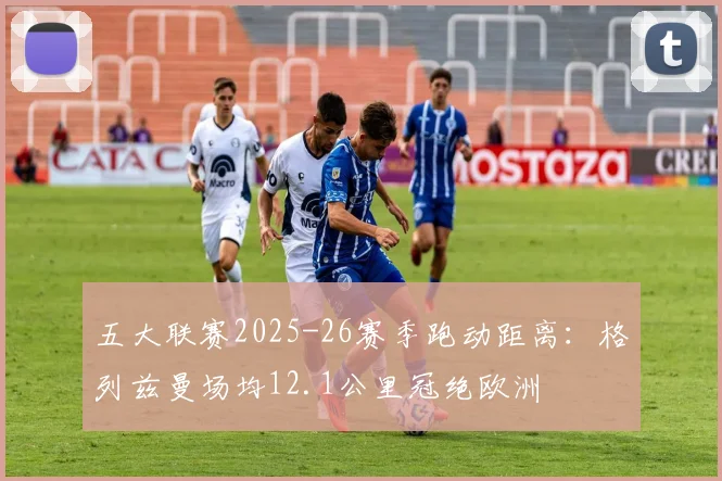 五大联赛2025-26赛季跑动距离:格列兹曼场均12.1公里冠绝欧洲