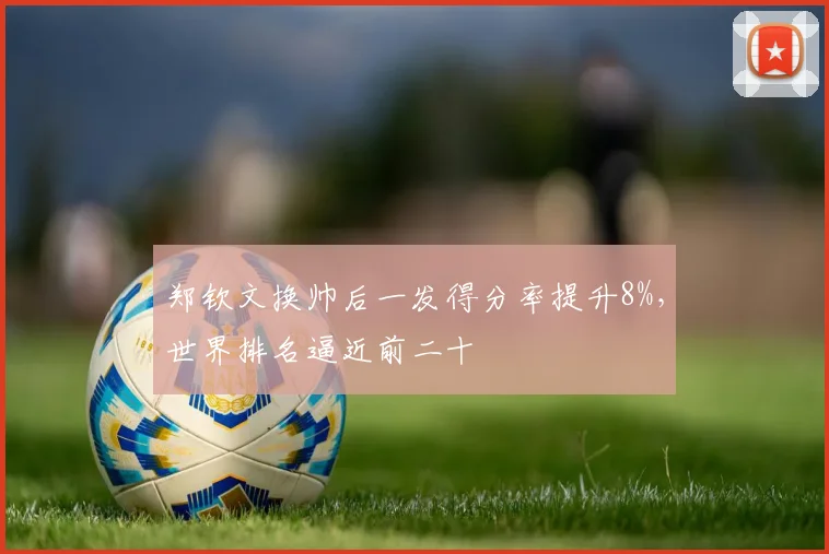 郑钦文换帅后一发得分率提升8%,世界排名逼近前二十