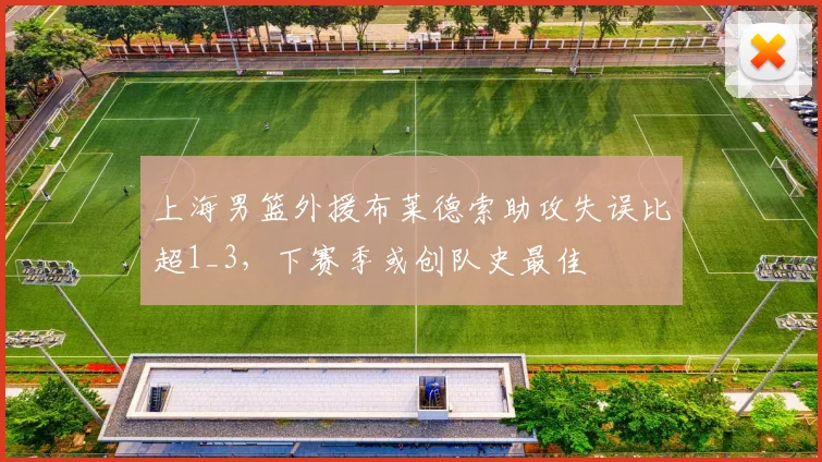上海男篮外援布莱德索助攻失误比超1_3,下赛季或创队史最佳
