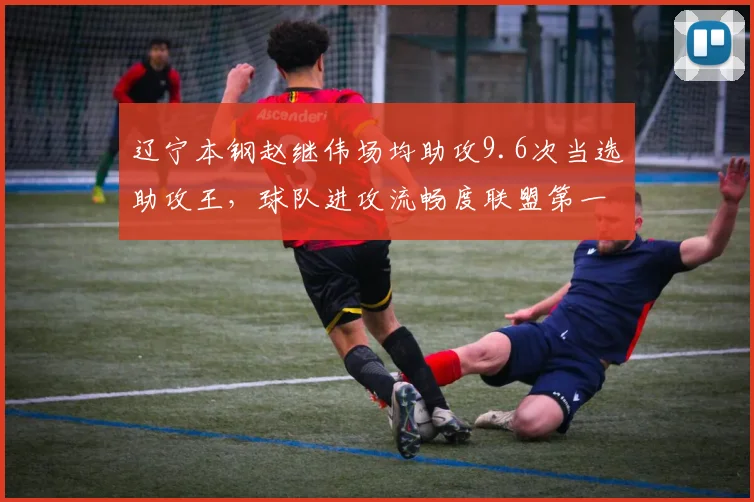 辽宁本钢赵继伟场均助攻9.6次当选助攻王,球队进攻流畅度联盟第一