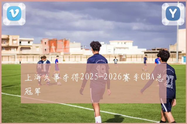 上海久事夺得2025-2026赛季CBA总冠军